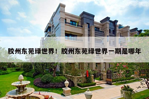 胶州东苑绿世界！胶州东苑绿世界一期是哪年